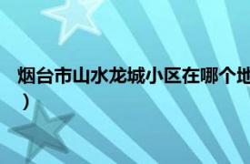 煙臺市山水龍城小區在哪個地方（山水悅城 煙臺市山水悅城小區）