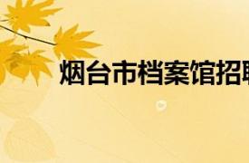 煙臺市檔案館招聘（煙臺市檔案館）