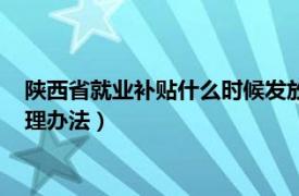 陜西省就業(yè)補(bǔ)貼什么時(shí)候發(fā)放（陜西省《再就業(yè)優(yōu)惠證》發(fā)放管理辦法）