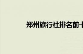鄭州旅行社排名前十名電話（鄭州旅行社）
