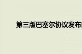 第三版巴塞爾協(xié)議發(fā)布時(shí)間（第三版巴塞爾協(xié)議）