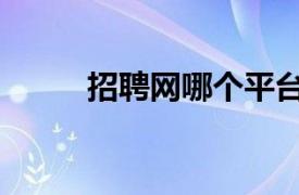 招聘網哪個平臺比較好（招聘網）