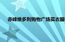 赤峰維多利購物廣場買衣服能退嗎（赤峰維多利購物廣場）