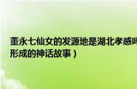 董永七仙女的發源地是湖北孝感嗎（七仙女下凡 董永葬父典故在湖北孝感形成的神話故事）