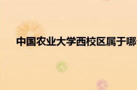 中國農(nóng)業(yè)大學(xué)西校區(qū)屬于哪個社區(qū)（中國農(nóng)業(yè)大學(xué)西校區(qū)）