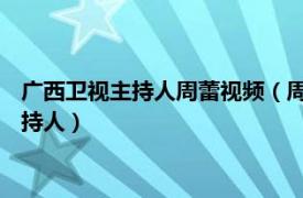 廣西衛(wèi)視主持人周蕾視頻（周蕾 廣西衛(wèi)視及廣西綜藝頻道節(jié)目主持人）