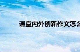 課堂內外創(chuàng)新作文怎么樣（課堂內外創(chuàng)新作文）