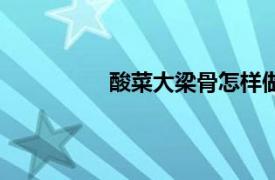 酸菜大梁骨怎樣做好吃（酸菜大梁骨）