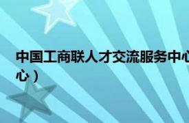 中國工商聯人才交流服務中心官網（全國工商聯人才交流服務中心）