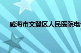 威海市文登區人民醫院電話（威海市文登區人民醫院）