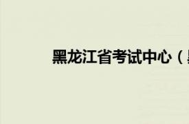 黑龍江省考試中心（黑龍江省人事考試中心）