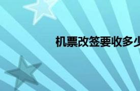 機票改簽要收多少手續費（機票改簽）