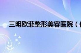 三明歐菲整形美容醫院（何強 三明歐菲整形醫院院長）