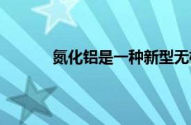 氮化鋁是一種新型無機非金屬材料（氮化鋁）