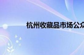 杭州收藏品市場公眾號（杭州收藏品市場）