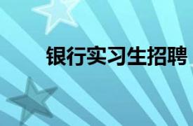 銀行實習生招聘（銀行實習生招聘）