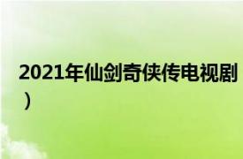 2021年仙劍奇俠傳電視劇（仙劍 2021年楊龍執導的古裝劇）