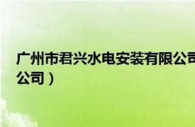 廣州市君興水電安裝有限公司怎么樣（廣州市君興水電安裝有限公司）