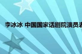 李冰冰 中國國家話劇院演員表（李冰冰 中國國家話劇院演員）