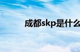 成都skp是什么檔次（成都SKP）