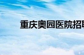 重慶奧園醫院招聘（重慶奧園醫院）