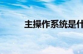 主操作系統是什么（主操作系統）