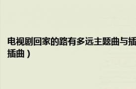 電視劇回家的路有多遠(yuǎn)主題曲與插曲（回家的路 電視劇《回家的路有多遠(yuǎn)》插曲）