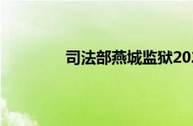 司法部燕城監(jiān)獄2021（司法部燕城監(jiān)獄）