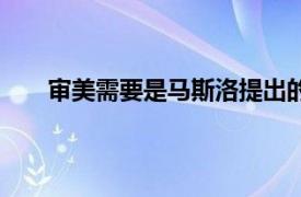 審美需要是馬斯洛提出的五種需要之一（審美需要）