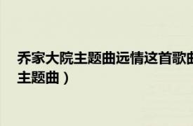 喬家大院主題曲遠情這首歌曲的解析（遠情 電視劇《喬家大院》主題曲）