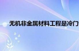 無機非金屬材料工程是冷門專業嗎（無機非金屬材料工程）