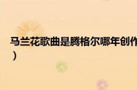 馬蘭花歌曲是騰格爾哪年創作（馬蘭花 騰格爾創作并演唱的歌曲）