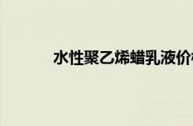 水性聚乙烯蠟乳液價格（水性聚乙烯蠟乳液）