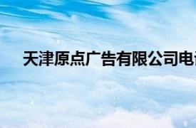 天津原點廣告有限公司電話（天津原點廣告有限公司）