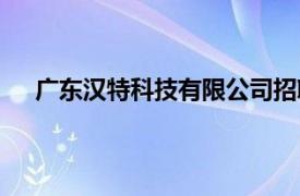 廣東漢特科技有限公司招聘（廣東漢特科技有限公司）