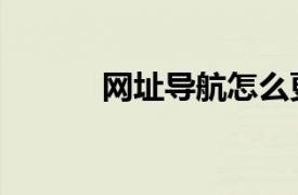 網址導航怎么更換（網址導航）
