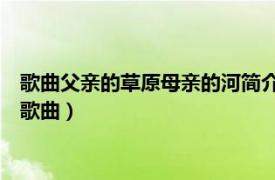歌曲父親的草原母親的河簡介（父親的草原母親的河 阿麗瑪演唱歌曲）