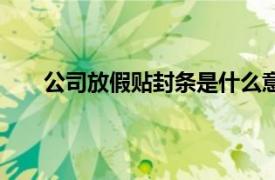 公司放假貼封條是什么意思（公司放假封條怎么貼）
