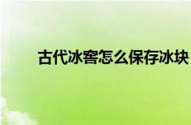 古代冰窖怎么保存冰塊（古代冰窖能保存冰多久）