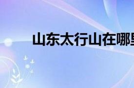 山東太行山在哪里（太行山在哪里）