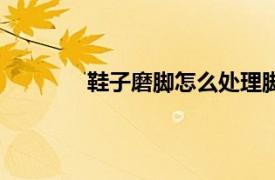 鞋子磨腳怎么處理腳（鞋子磨腳怎么處理）