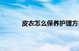 皮衣怎么保養(yǎng)護理方法（皮衣怎么保養(yǎng)護理）