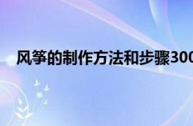 風箏的制作方法和步驟300字（風箏的制作方法和步驟）