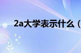 2a大學表示什么（2a大學是什么意思）