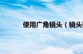 使用廣角鏡頭（鏡頭要在廣角端是什么意思）