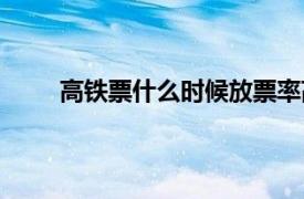 高鐵票什么時候放票率高（高鐵票什么時候放票）