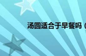 湯圓適合于早餐嗎（湯圓適合早餐食用嗎）