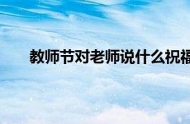 教師節對老師說什么祝福語（教師節對老師說什么）