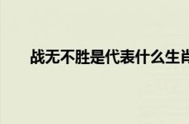 戰無不勝是代表什么生肖（戰無不勝是指什么生肖）