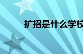 擴招是什么學校（擴招生是什么）